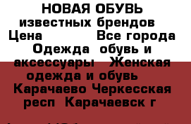 НОВАЯ ОБУВЬ известных брендов › Цена ­ 1 500 - Все города Одежда, обувь и аксессуары » Женская одежда и обувь   . Карачаево-Черкесская респ.,Карачаевск г.